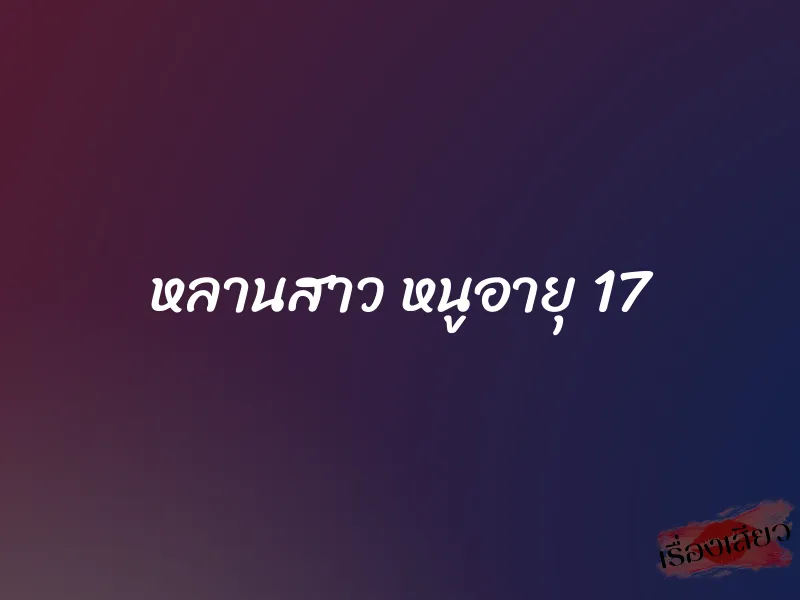 หลานสาว หนูอายุ 17 1 หลานสาว หนูอายุ 17