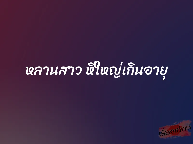 หลานสาว หีใหญ่เกินอายุ 1 หลานสาว หีใหญ่เกินอายุ