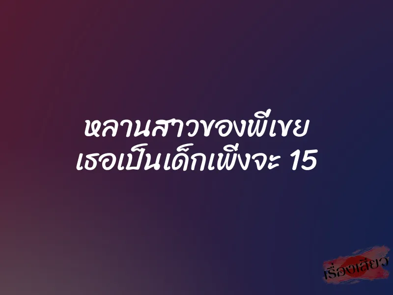 หลานสาวของพี่เขย เธอเป็นเด็กเพิ่งจะ 15 5 หลานสาวของพี่เขย เธอเป็นเด็กเพิ่งจะ 15