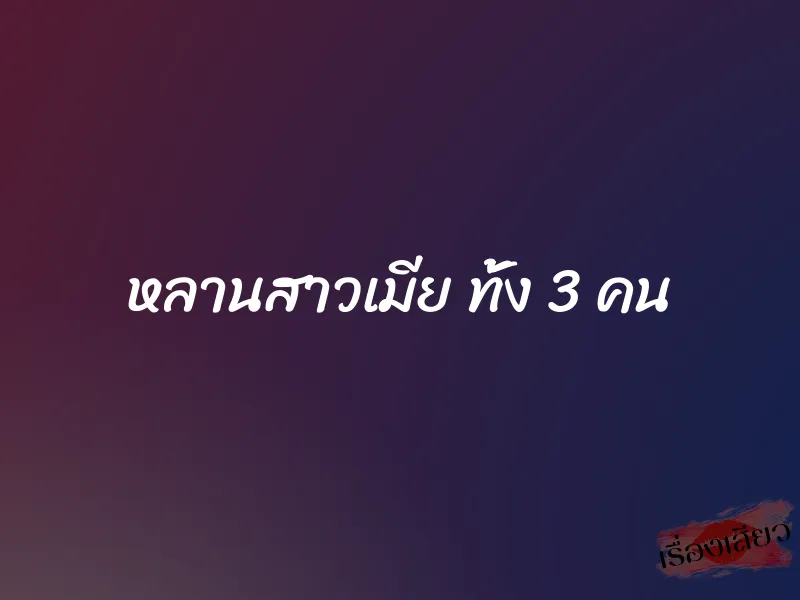 หลานสาวเมีย ทั้ง 3 คน 1 หลานสาวเมีย ทั้ง 3 คน
