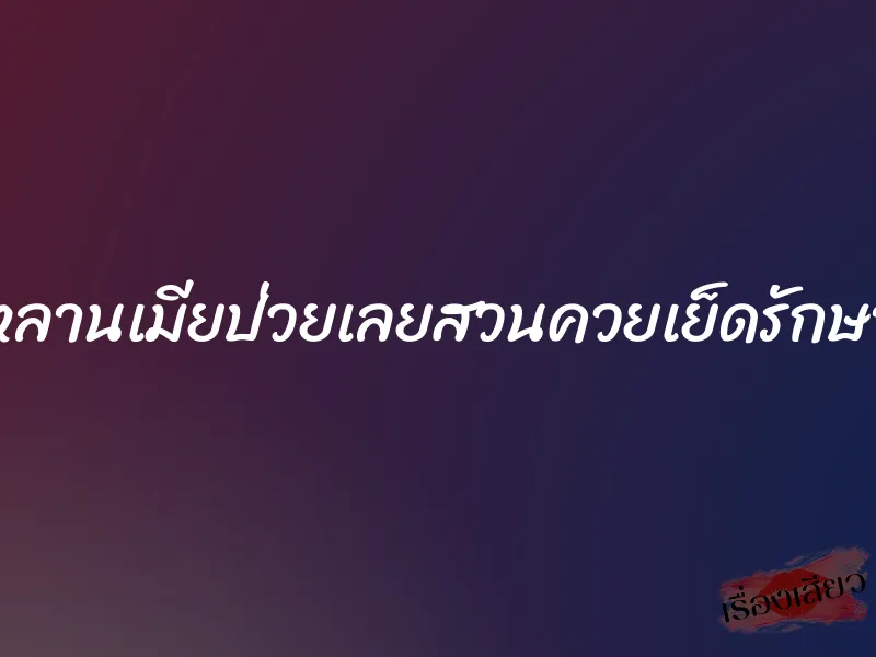 หลานเมียป่วยเลยสวนควยเย็ดรักษา 1 หลานเมียป่วยเลยสวนควยเย็ดรักษา