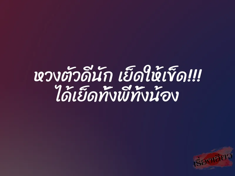 หวงตัวดีนัก เย็ดให้เข็ด!!! ได้เย็ดทั้งพี่ทั้งน้อง 1 หวงตัวดีนัก เย็ดให้เข็ด!!! ได้เย็ดทั้งพี่ทั้งน้อง