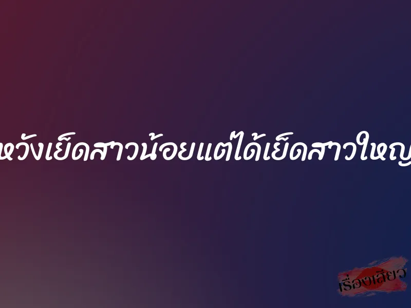 หวังเย็ดสาวน้อยแต่ได้เย็ดสาวใหญ่ 1 หวังเย็ดสาวน้อยแต่ได้เย็ดสาวใหญ่