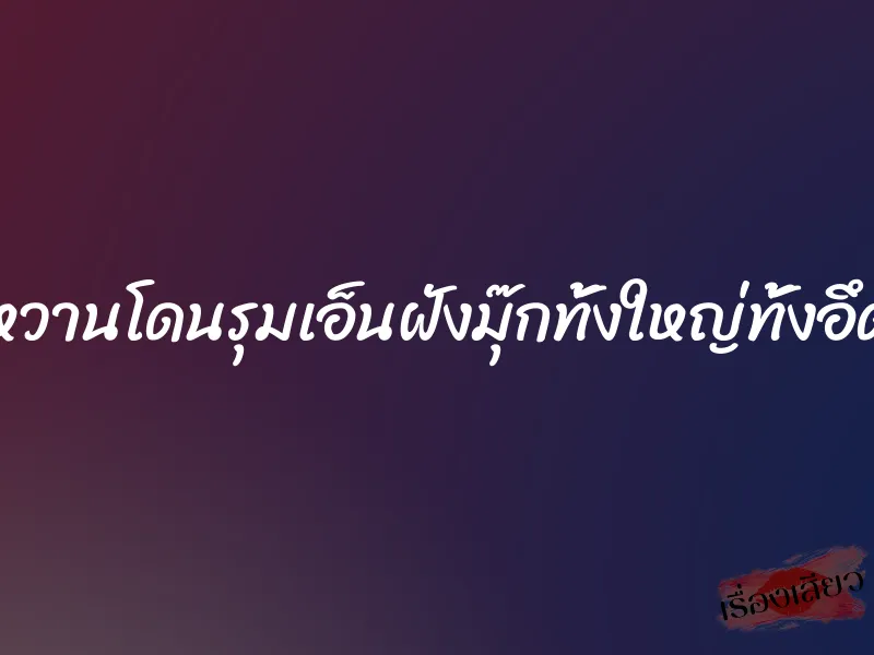 หวานโดนรุมเอ็นฝังมุ๊กทั้งใหญ่ทั้งอึด 3 หวานโดนรุมเอ็นฝังมุ๊กทั้งใหญ่ทั้งอึด