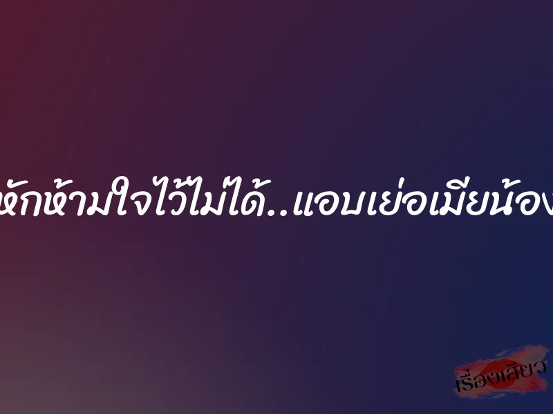 หักห้ามใจไว้ไม่ได้..แอบเย่อเมียน้อง 1 หักห้ามใจไว้ไม่ได้..แอบเย่อเมียน้อง