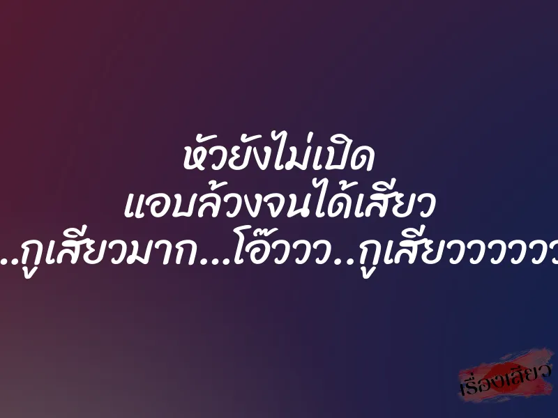 หัวยังไม่เปิด แอบล้วงจนได้เสียว ”โอ๊ววว…กูเสียวมาก…โอ๊ววว..กูเสียววววววววว….” 5 หัวยังไม่เปิด แอบล้วงจนได้เสียว ”โอ๊ววว…กูเสียวมาก…โอ๊ววว..กูเสียววววววววว….”