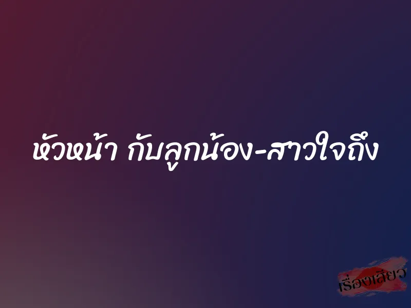หัวหน้า กับลูกน้อง-สาวใจถึง 4 หัวหน้า กับลูกน้อง-สาวใจถึง