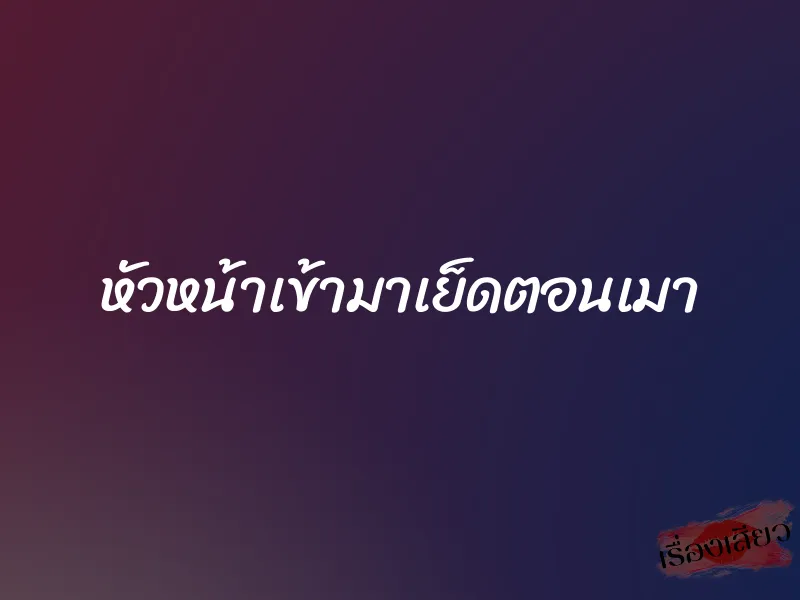หัวหน้าเข้ามาเย็ดตอนเมา 1 หัวหน้าเข้ามาเย็ดตอนเมา