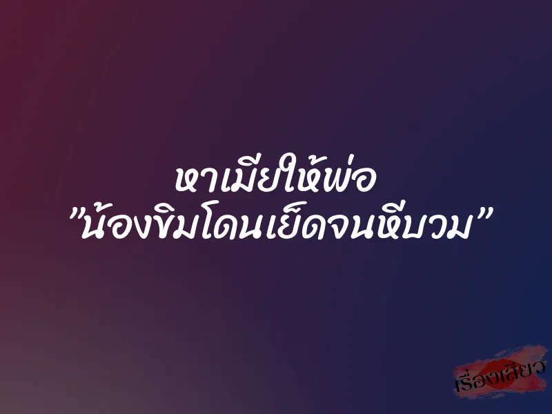หาเมียให้พ่อ ”น้องขิมโดนเย็ดจนหีบวม” 10 หาเมียให้พ่อ ”น้องขิมโดนเย็ดจนหีบวม”