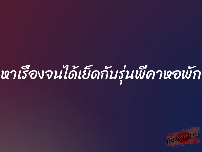หาเรื่องจนได้เย็ดกับรุ่นพี่คาหอพัก 1 หาเรื่องจนได้เย็ดกับรุ่นพี่คาหอพัก