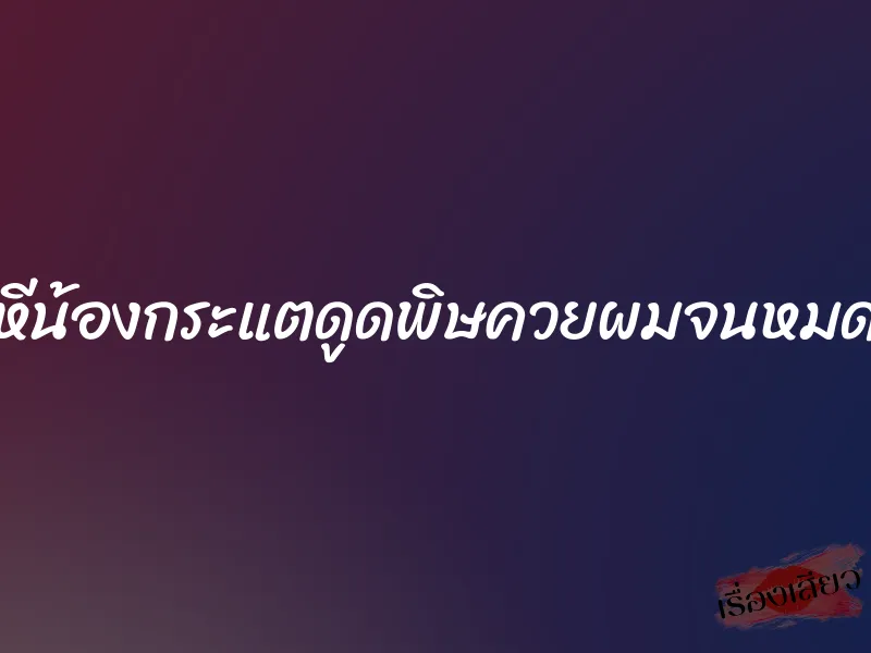 หีน้องกระแตดูดพิษควยผมจนหมด 1 หีน้องกระแตดูดพิษควยผมจนหมด