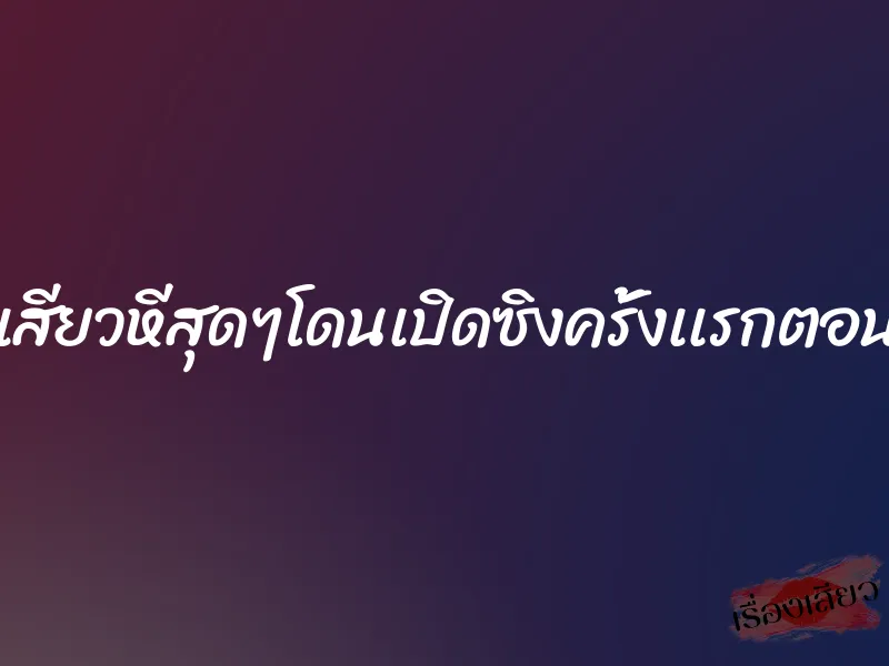 หีเเทบฉีกเสียวหีสุดๆโดนเปิดซิงครั้งเเรกตอนมัธยมต้น 2 หีเเทบฉีกเสียวหีสุดๆโดนเปิดซิงครั้งเเรกตอนมัธยมต้น