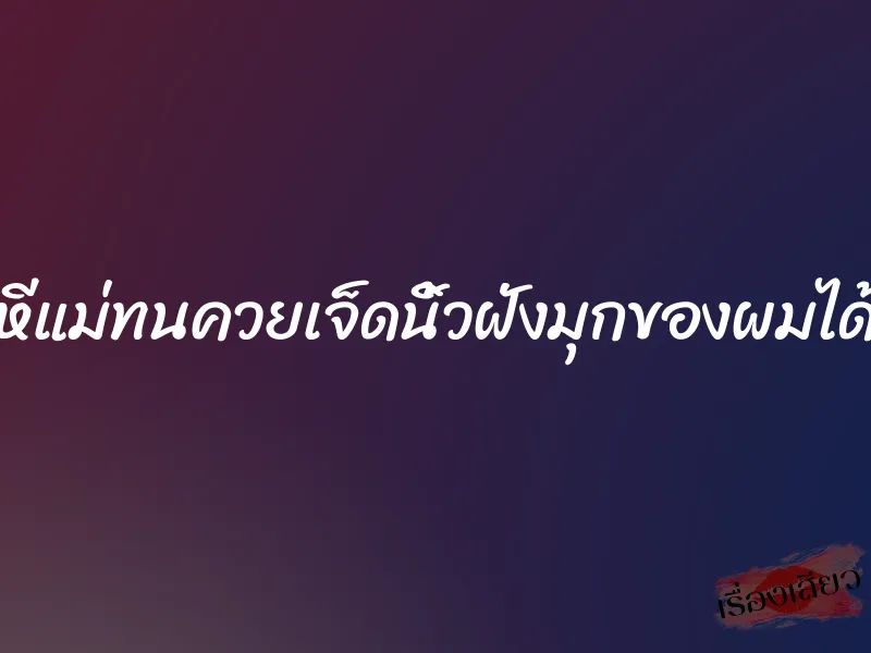 หีแม่ทนควยเจ็ดนิ้วฝังมุกของผมได้ 1 หีแม่ทนควยเจ็ดนิ้วฝังมุกของผมได้