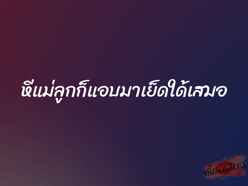 หีแม่ลูกก็แอบมาเย็ดใด้เสมอ 1 หีแม่ลูกก็แอบมาเย็ดใด้เสมอ