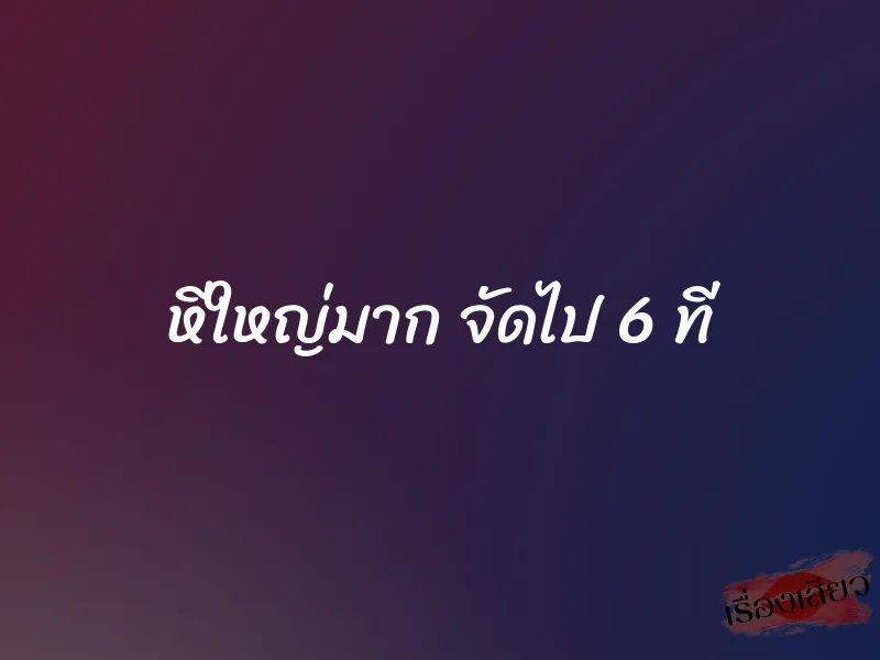 หีใหญ่มาก จัดไป 6 ที 1 หีใหญ่มาก จัดไป 6 ที