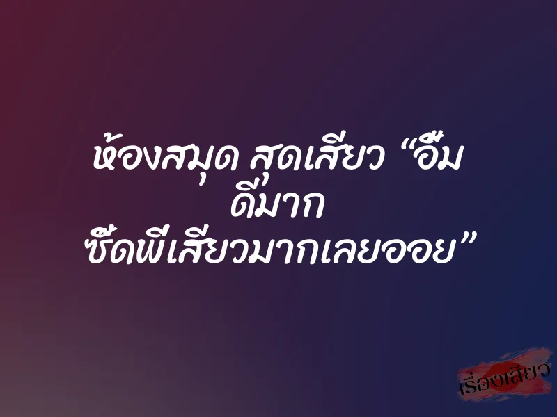 ห้องสมุด สุดเสียว “อื้ม ดีมาก ซี๊ดพี่เสียวมากเลยออย” 1 ห้องสมุด สุดเสียว “อื้ม ดีมาก ซี๊ดพี่เสียวมากเลยออย”