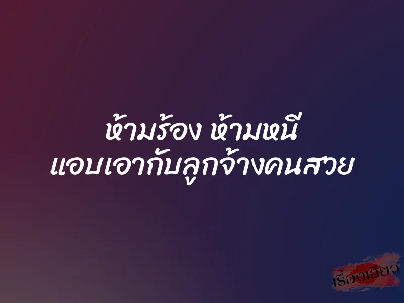 ห้ามร้อง ห้ามหนี แอบเอากับลูกจ้างคนสวย 1 ห้ามร้อง ห้ามหนี แอบเอากับลูกจ้างคนสวย