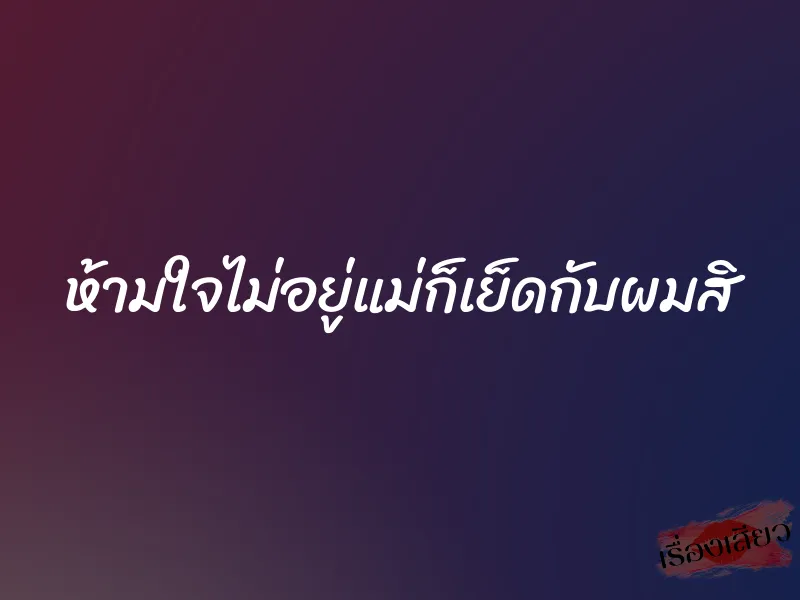 ห้ามใจไม่อยู่แม่ก็เย็ดกับผมสิ 1 ห้ามใจไม่อยู่แม่ก็เย็ดกับผมสิ