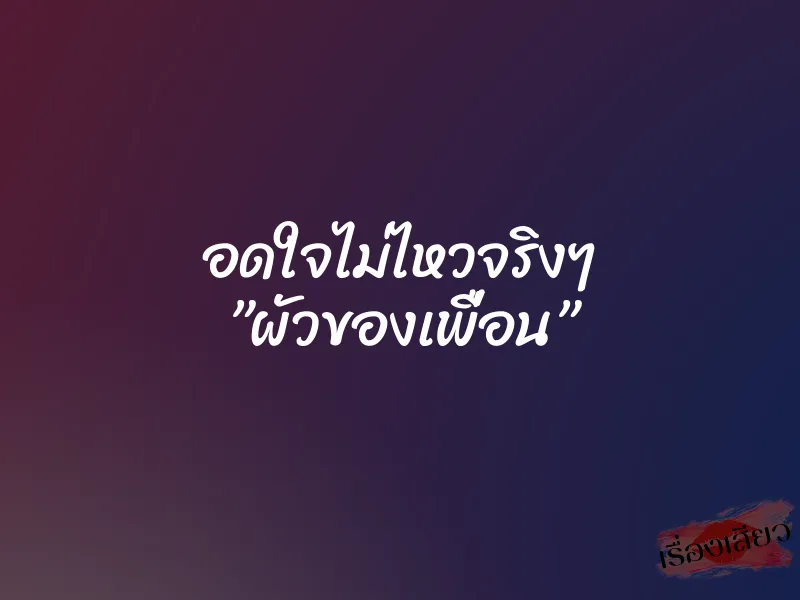 อดใจไม่ไหวจริงๆ ”ผัวของเพื่อน” 1 อดใจไม่ไหวจริงๆ ”ผัวของเพื่อน”