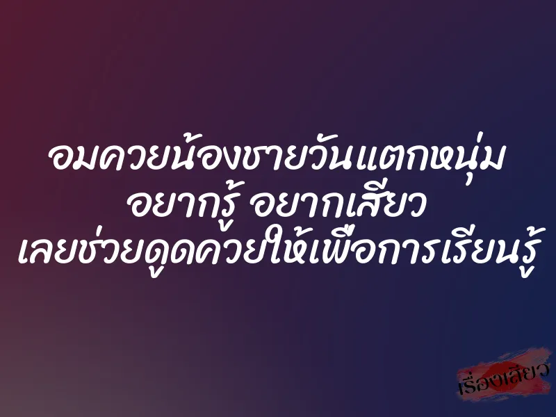 อมควยน้องชายวันแตกหนุ่ม อยากรู้ อยากเสียว เลยช่วยดูดควยให้เพื่อการเรียนรู้ 1 อมควยน้องชายวันแตกหนุ่ม อยากรู้ อยากเสียว เลยช่วยดูดควยให้เพื่อการเรียนรู้