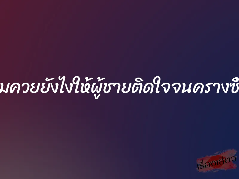 อมควยยังไงให้ผู้ชายติดใจจนครางซี้ด 7 อมควยยังไงให้ผู้ชายติดใจจนครางซี้ด