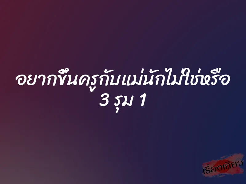 อยากขึ้นครูกับแม่นักไม่ใช่หรือ 3 รุม 1 1 อยากขึ้นครูกับแม่นักไม่ใช่หรือ 3 รุม 1