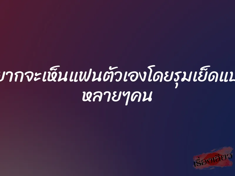 อยากจะเห็นแฟนตัวเองโดยรุมเย็ดแบบ หลายๆคน 1 อยากจะเห็นแฟนตัวเองโดยรุมเย็ดแบบ หลายๆคน
