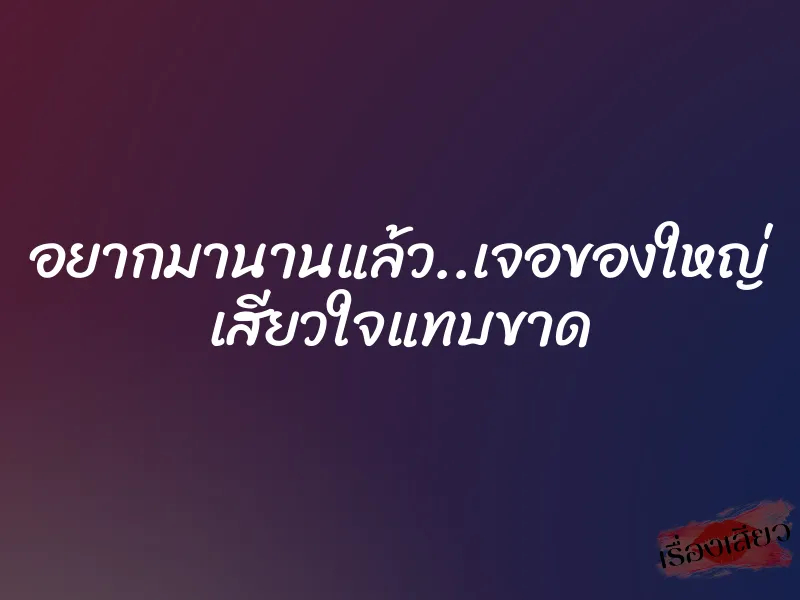 อยากมานานแล้ว..เจอของใหญ่ เสียวใจแทบขาด 1 อยากมานานแล้ว..เจอของใหญ่ เสียวใจแทบขาด