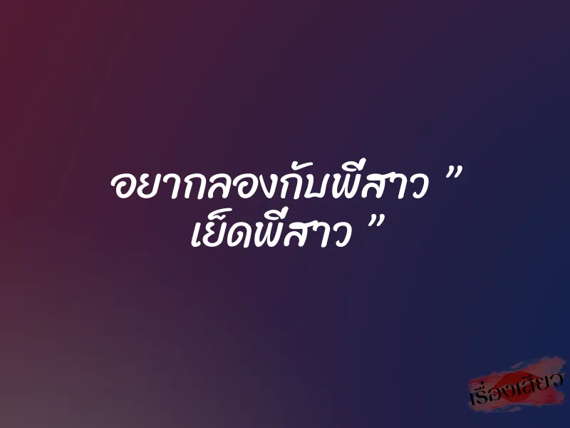 อยากลองกับพี่สาว ” เย็ดพี่สาว ” 7 อยากลองกับพี่สาว ” เย็ดพี่สาว ”