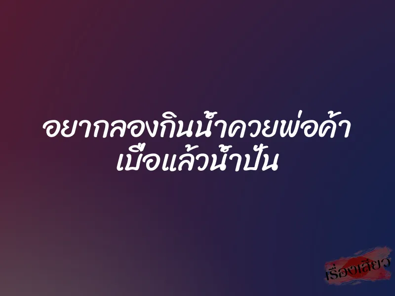 อยากลองกินน้ำควยพ่อค้า เบื่อแล้วน้ำปั่น 1 อยากลองกินน้ำควยพ่อค้า เบื่อแล้วน้ำปั่น