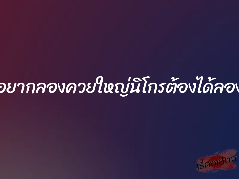 อยากลองควยใหญ่นิโกรต้องได้ลอง 1 อยากลองควยใหญ่นิโกรต้องได้ลอง