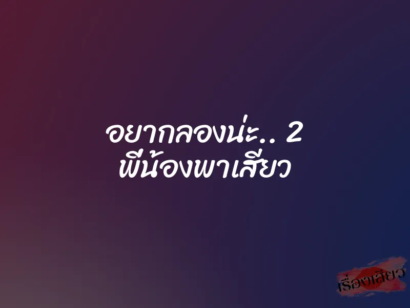 อยากลองน่ะ.. 2 พี่น้องพาเสียว 1 อยากลองน่ะ.. 2 พี่น้องพาเสียว
