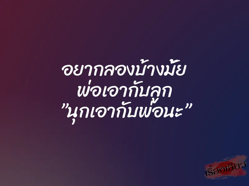 อยากลองบ้างมั้ย พ่อเอากับลูก ”นุกเอากับพ่อนะ” 1 อยากลองบ้างมั้ย พ่อเอากับลูก ”นุกเอากับพ่อนะ”