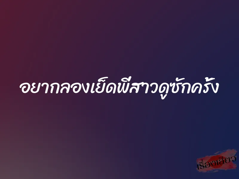 อยากลองเย็ดพี่สาวดูซักครั้ง 1 อยากลองเย็ดพี่สาวดูซักครั้ง