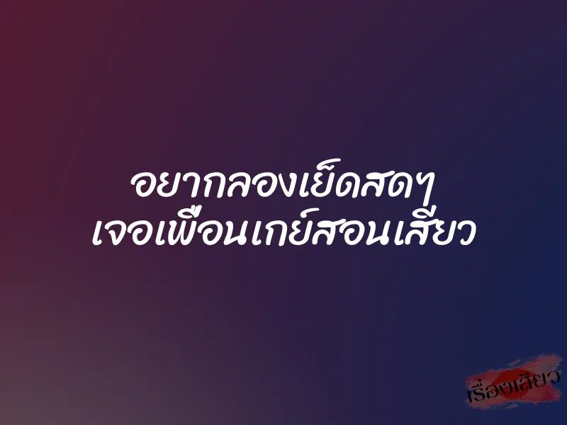 อยากลองเย็ดสดๆ เจอเพื่อนเกย์สอนเสียว 1 อยากลองเย็ดสดๆ เจอเพื่อนเกย์สอนเสียว
