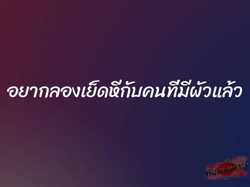 อยากลองเย็ดหีกับคนที่มีผัวแล้ว 1 อยากลองเย็ดหีกับคนที่มีผัวแล้ว