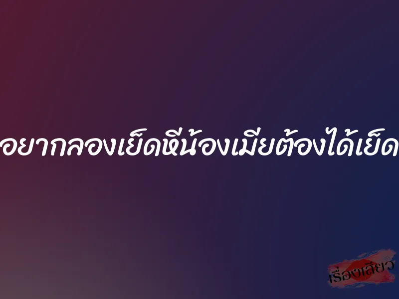 อยากลองเย็ดหีน้องเมียต้องได้เย็ด 1 อยากลองเย็ดหีน้องเมียต้องได้เย็ด