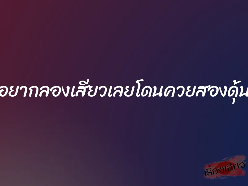 อยากลองเสียวเลยโดนควยสองดุ้น 1 อยากลองเสียวเลยโดนควยสองดุ้น