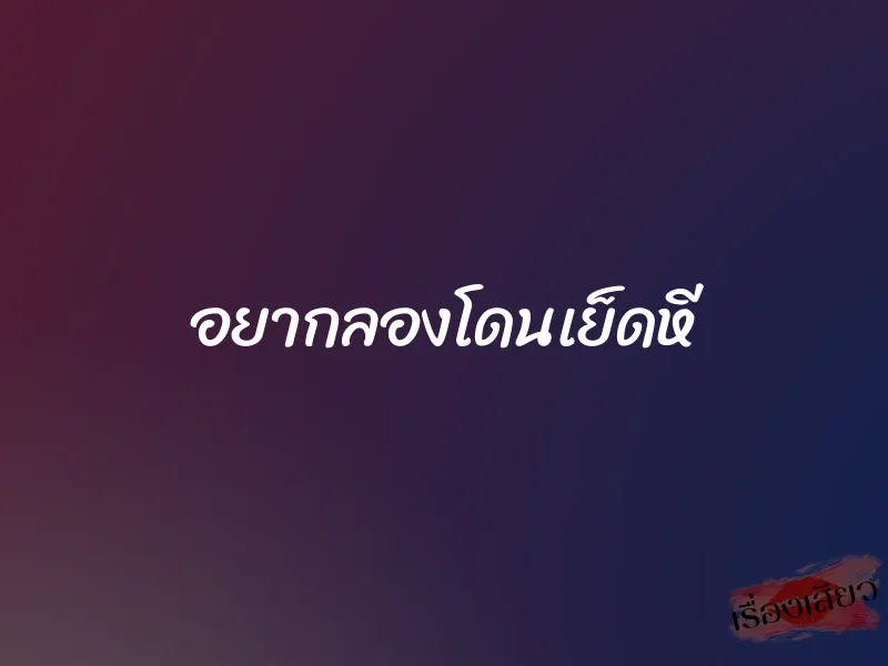อยากลองโดนเย็ดหี 1 อยากลองโดนเย็ดหี