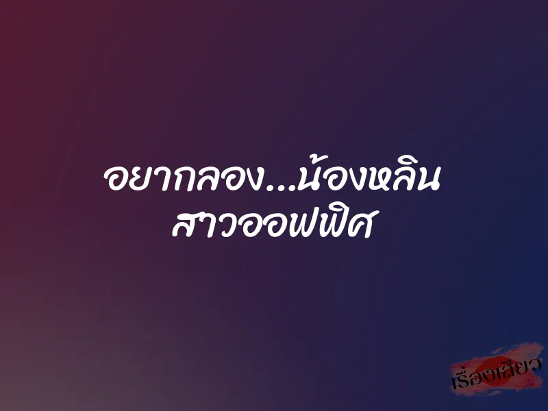 อยากลอง…น้องหลิน สาวออฟฟิศ 1 อยากลอง…น้องหลิน สาวออฟฟิศ