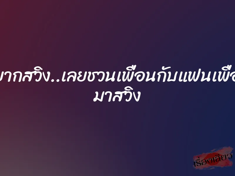 อยากสวิง..เลยชวนเพื่อนกับแฟนเพื่อน มาสวิง 1 อยากสวิง..เลยชวนเพื่อนกับแฟนเพื่อน มาสวิง