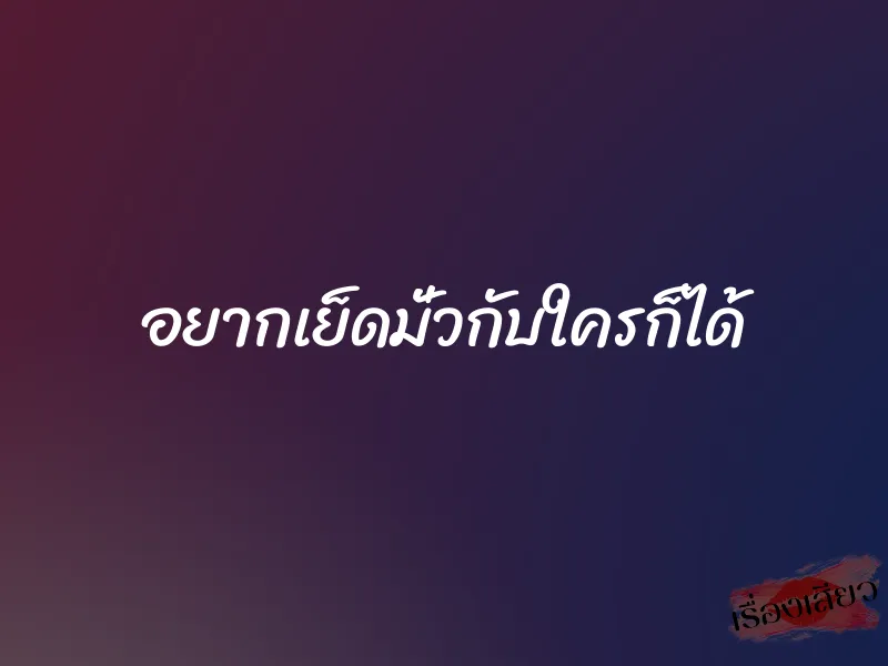 อยากเย็ดมั่วกับใครก็ได้ 1 อยากเย็ดมั่วกับใครก็ได้