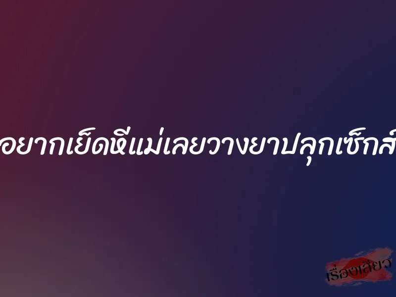 อยากเย็ดหีแม่เลยวางยาปลุกเซ็กส์ 1 อยากเย็ดหีแม่เลยวางยาปลุกเซ็กส์
