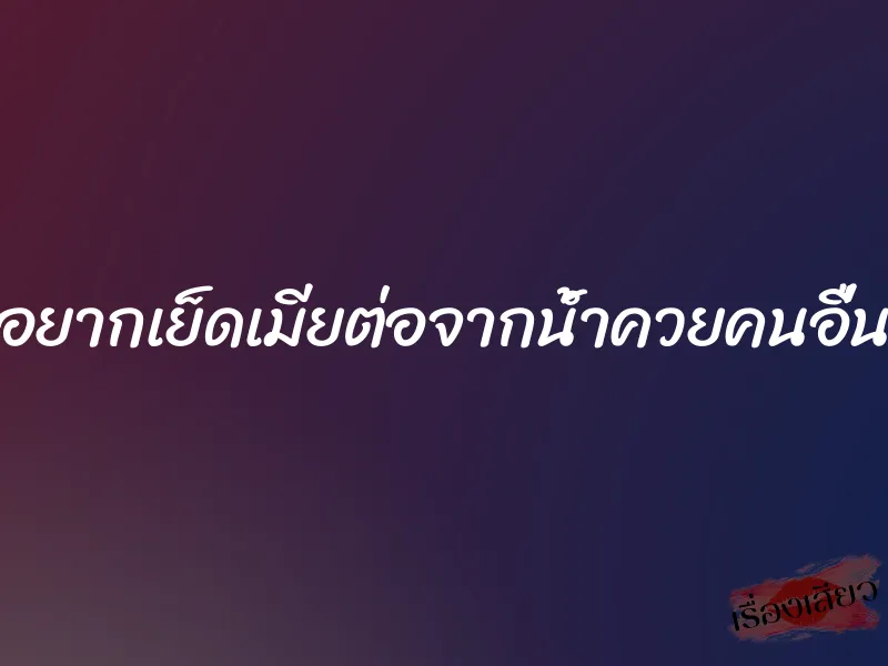อยากเย็ดเมียต่อจากน้ำควยคนอื่น 1 อยากเย็ดเมียต่อจากน้ำควยคนอื่น