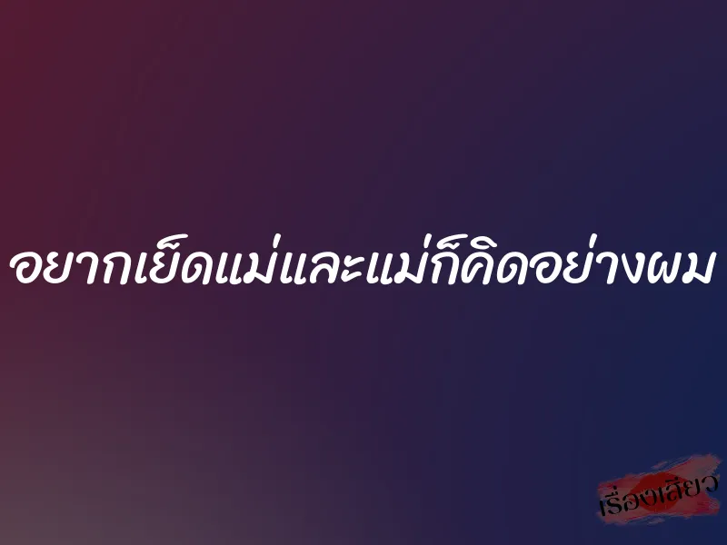 อยากเย็ดแม่และแม่ก็คิดอย่างผม 1 อยากเย็ดแม่และแม่ก็คิดอย่างผม