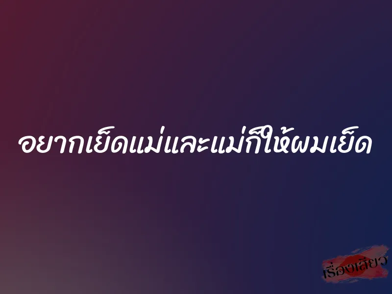 อยากเย็ดแม่และแม่ก็ให้ผมเย็ด 1 อยากเย็ดแม่และแม่ก็ให้ผมเย็ด