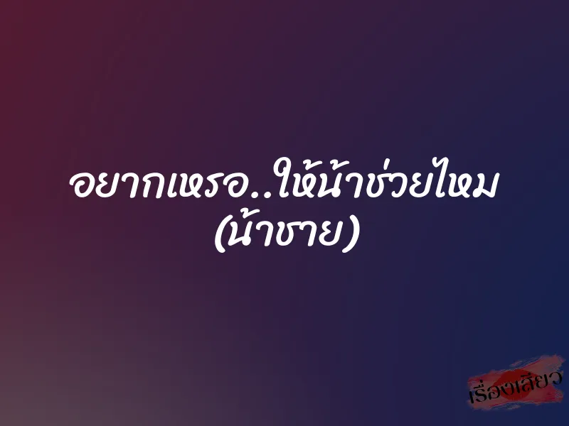 อยากเหรอ..ให้น้าช่วยไหม (น้าชาย) 1 อยากเหรอ..ให้น้าช่วยไหม (น้าชาย)