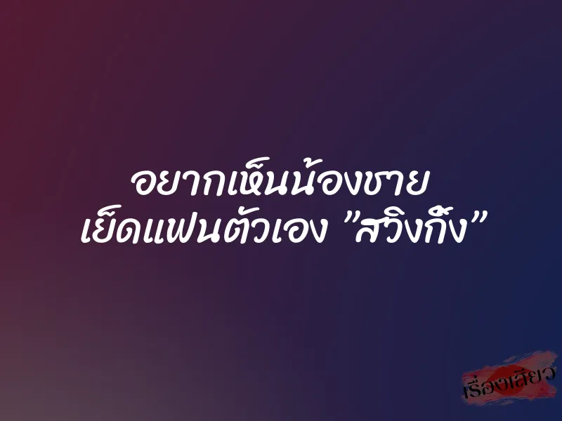 อยากเห็นน้องชาย เย็ดแฟนตัวเอง ”สวิงกิ้ง” 1 อยากเห็นน้องชาย เย็ดแฟนตัวเอง ”สวิงกิ้ง”