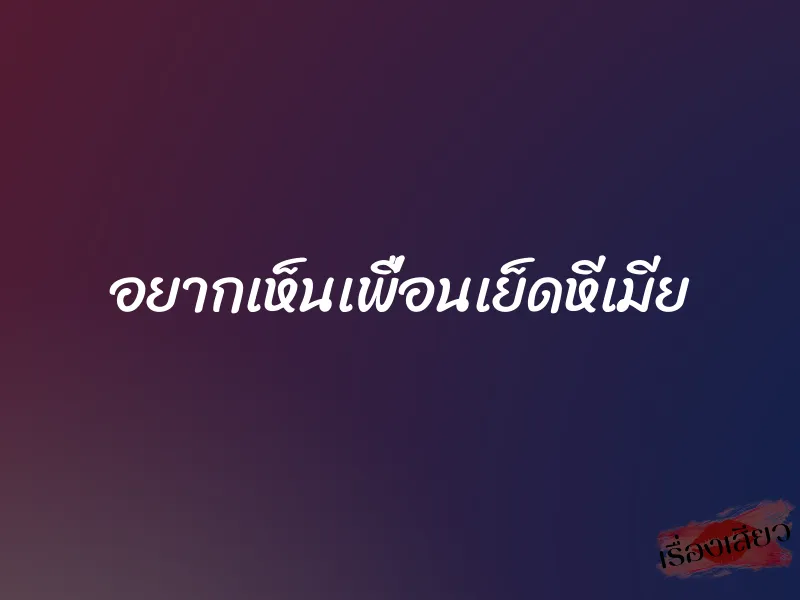 อยากเห็นเพื่อนเย็ดหีเมีย 1 อยากเห็นเพื่อนเย็ดหีเมีย