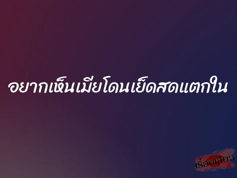 อยากเห็นเมียโดนเย็ดสดแตกใน 1 อยากเห็นเมียโดนเย็ดสดแตกใน